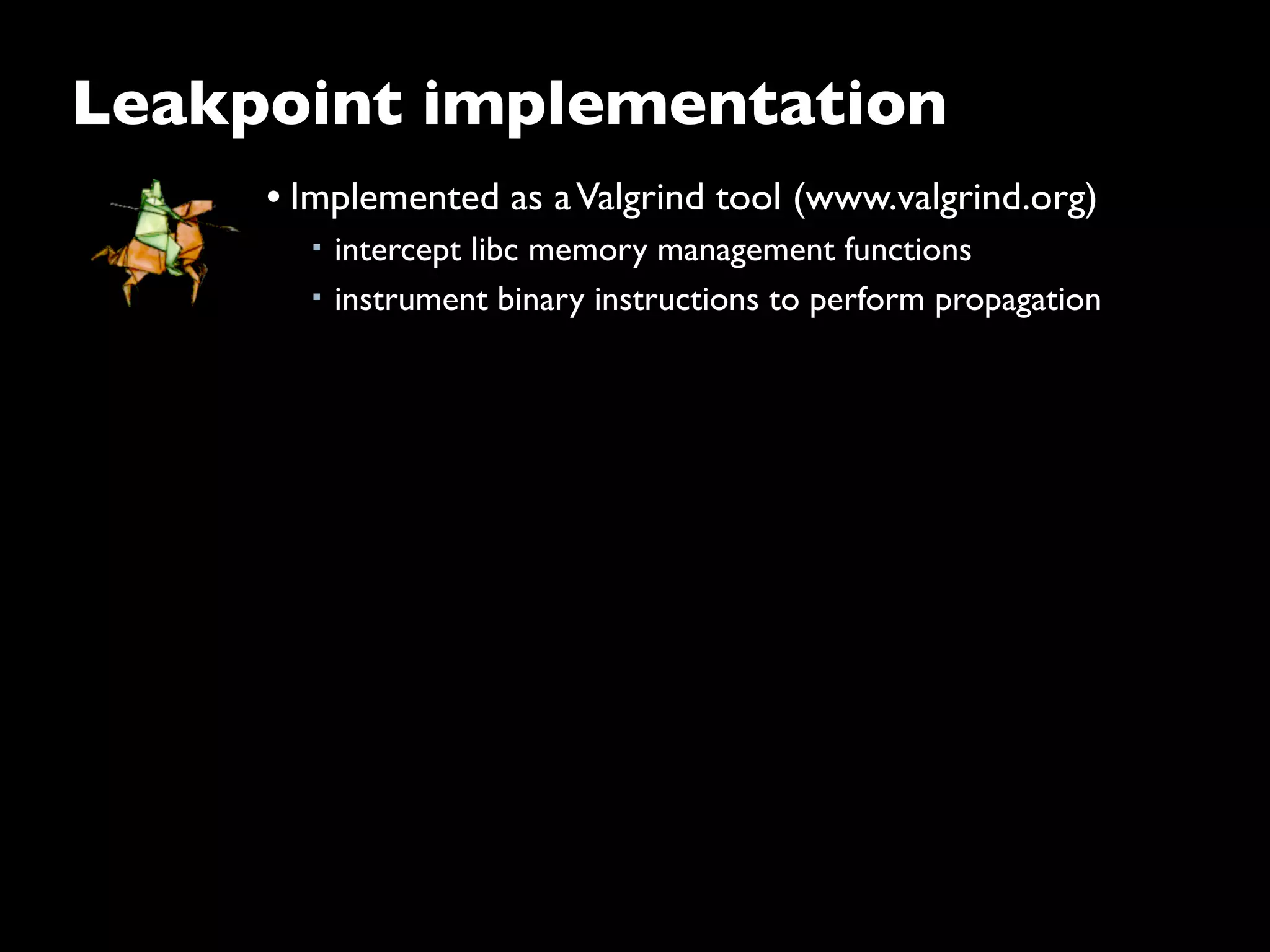 Leakpoint implementation
• Implemented as aValgrind tool (www.valgrind.org)
■ intercept libc memory management functions
■ instrument binary instructions to perform propagation
 