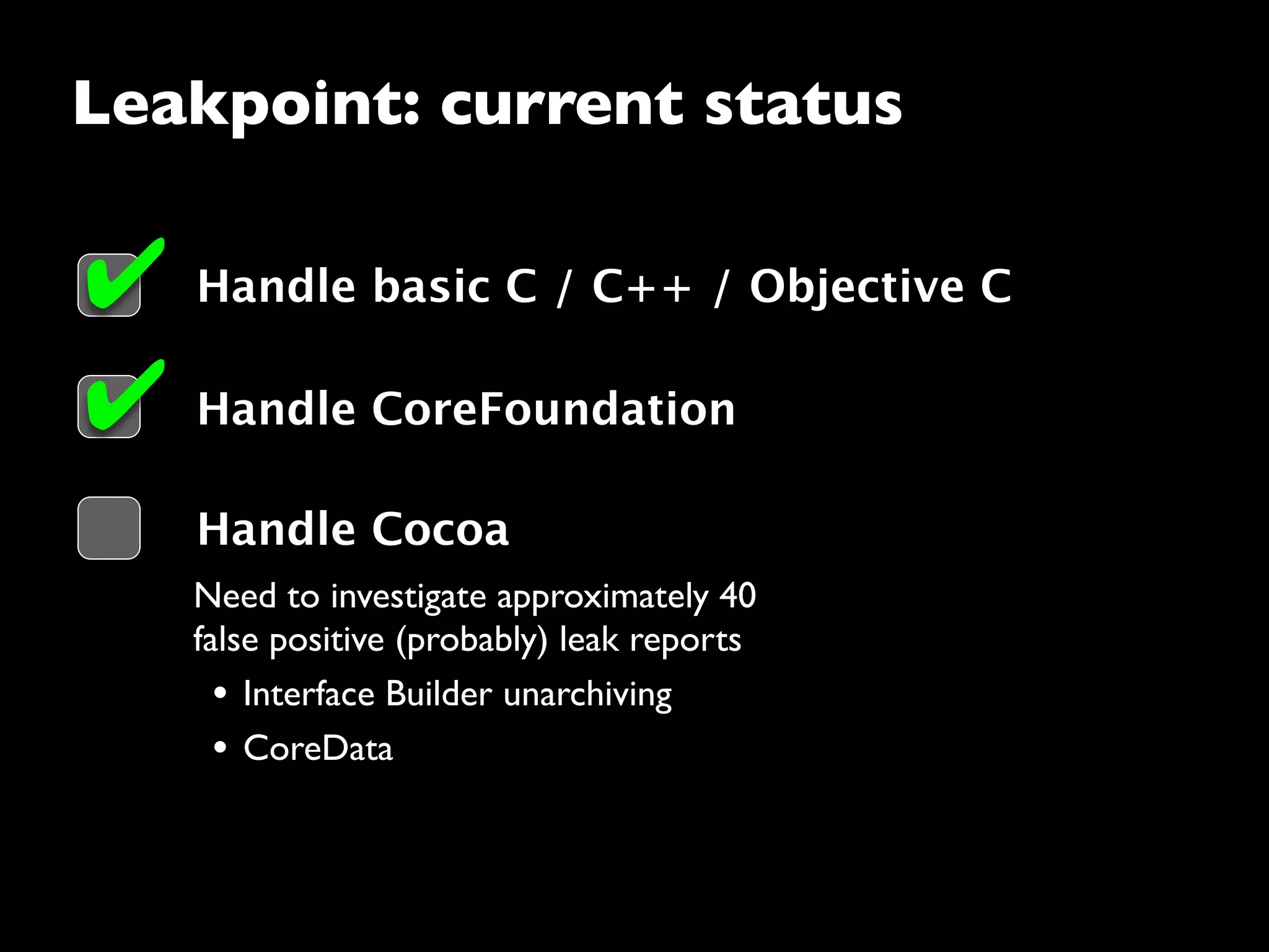 Need to investigate approximately 40
false positive (probably) leak reports
• Interface Builder unarchiving
• CoreData
Leakpoint: current status
Handle basic C / C++ / Objective C
Handle Cocoa
✔
Handle CoreFoundation✔
 
