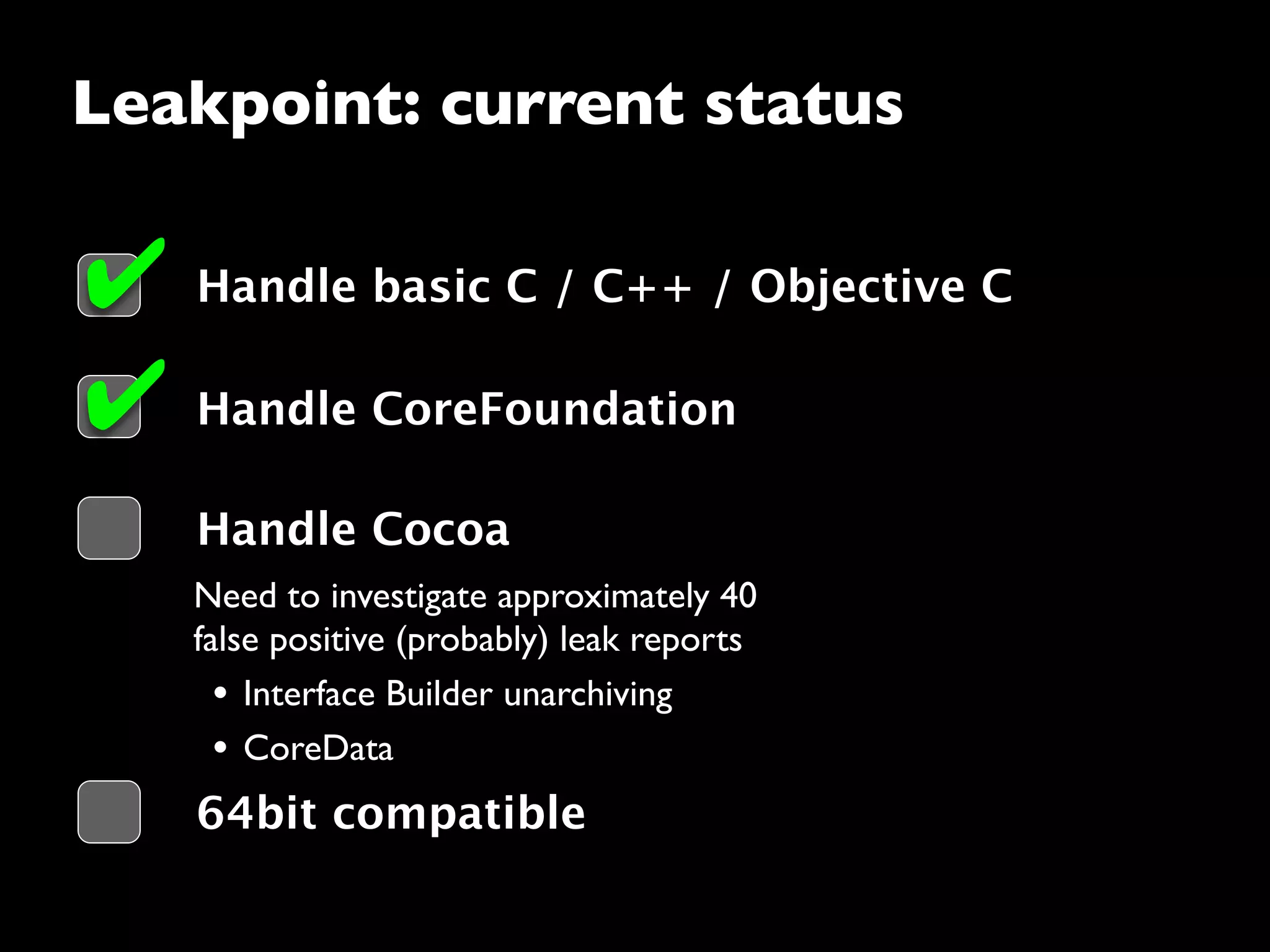 Need to investigate approximately 40
false positive (probably) leak reports
• Interface Builder unarchiving
• CoreData
Leakpoint: current status
Handle basic C / C++ / Objective C
Handle Cocoa
✔
Handle CoreFoundation✔
64bit compatible
 