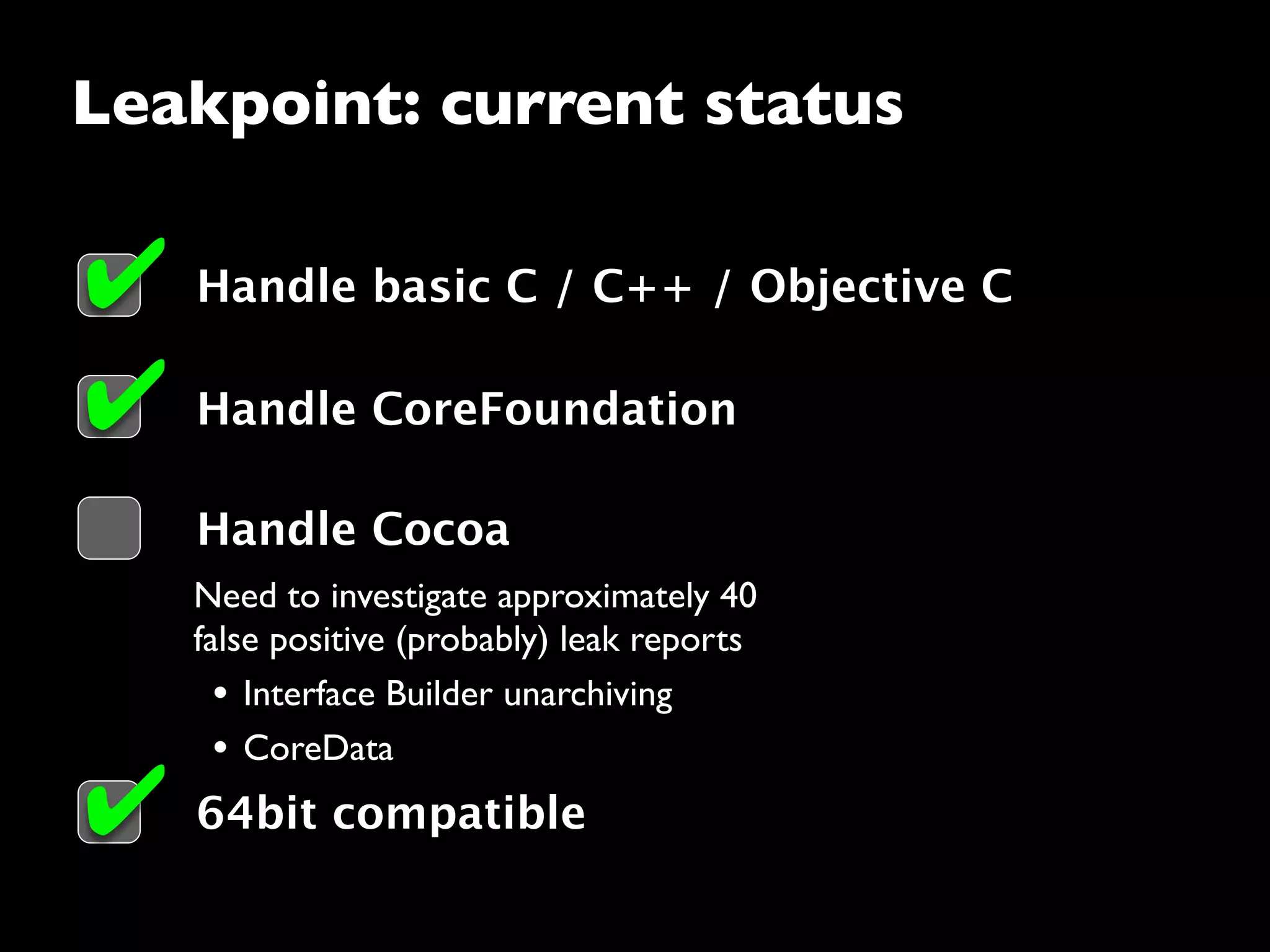 Need to investigate approximately 40
false positive (probably) leak reports
• Interface Builder unarchiving
• CoreData
Leakpoint: current status
Handle basic C / C++ / Objective C
Handle Cocoa
✔
Handle CoreFoundation✔
64bit compatible✔
 