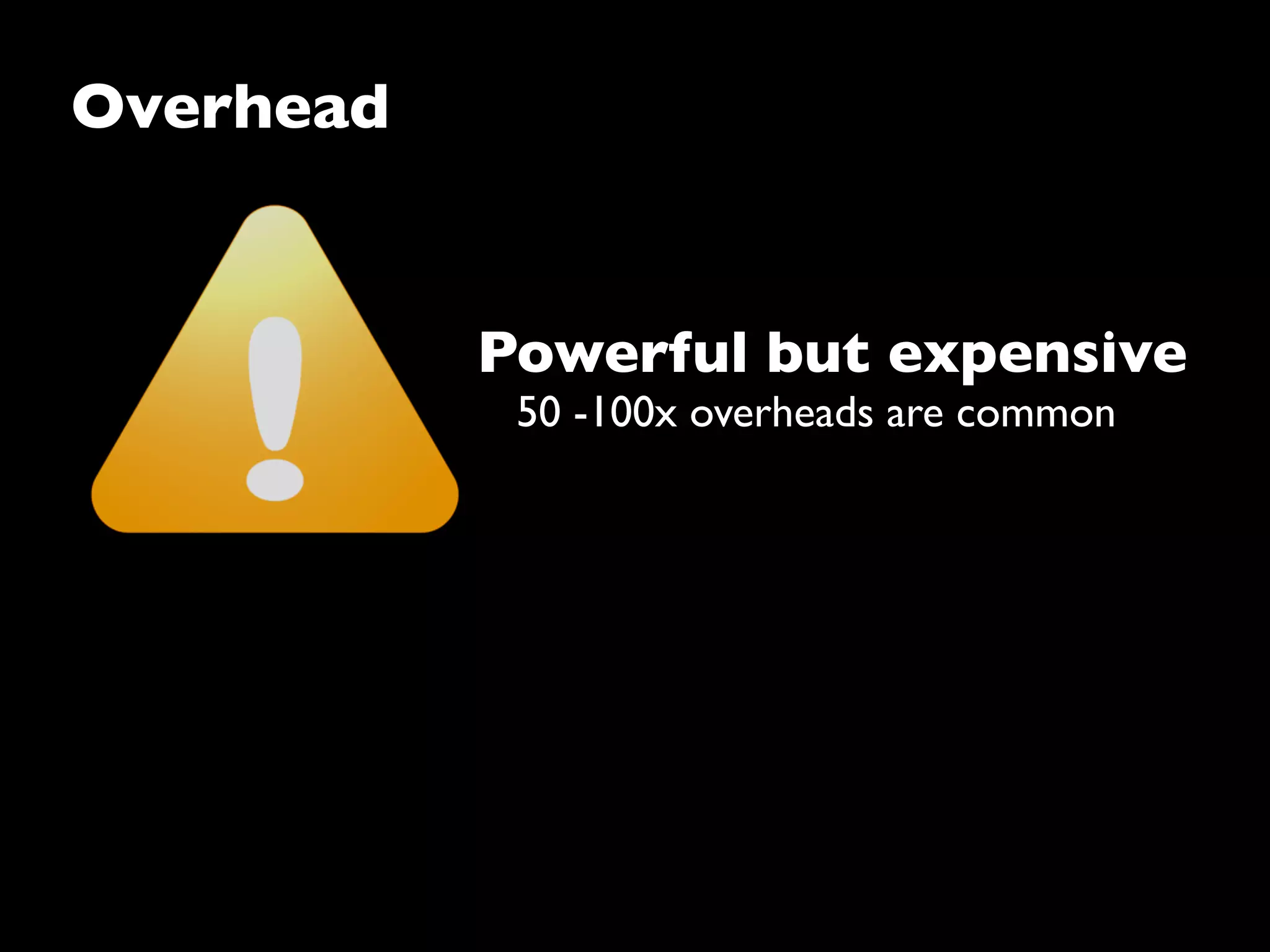 Overhead
Powerful but expensive
50 -100x overheads are common
 