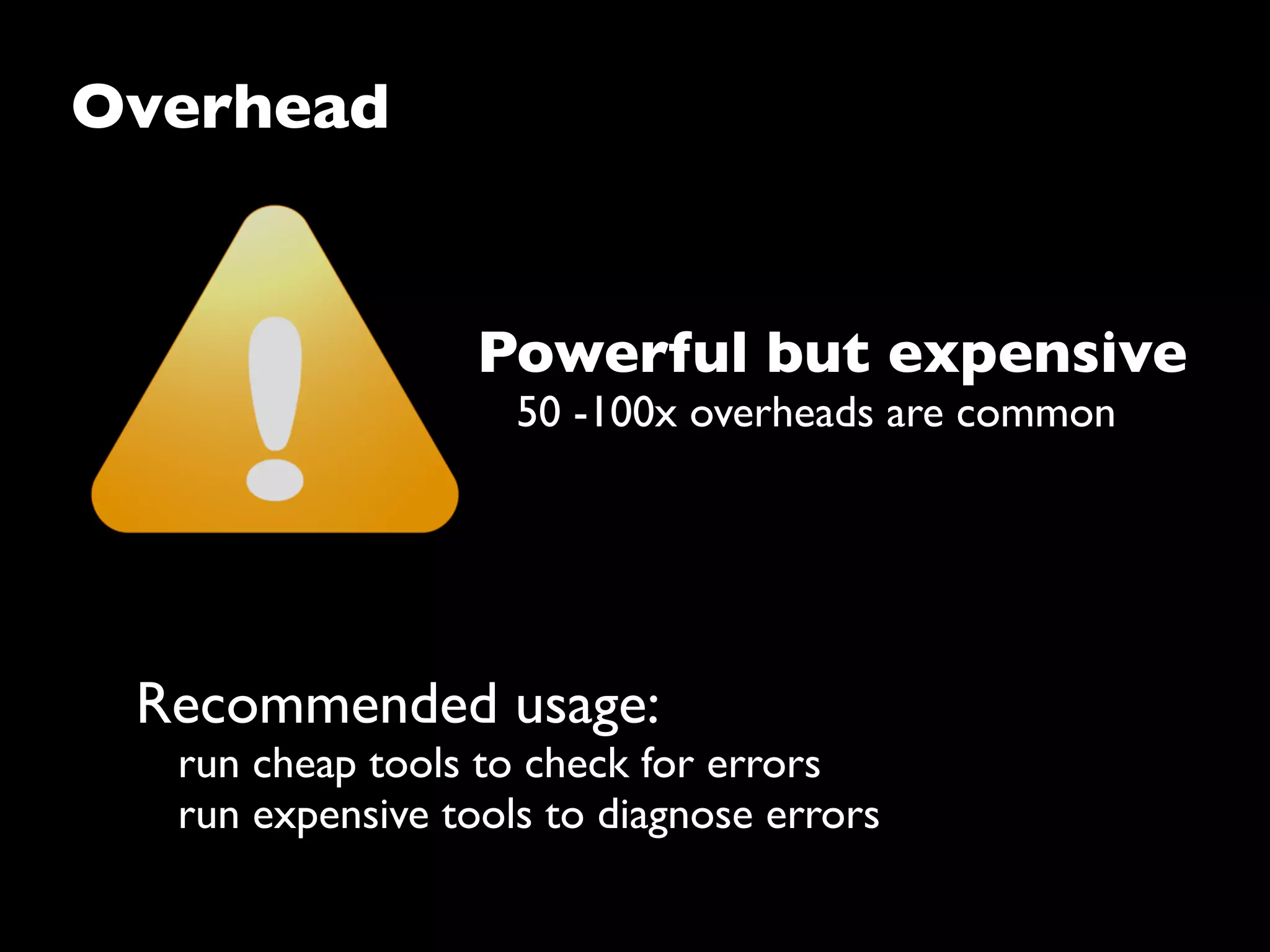 Overhead
Powerful but expensive
50 -100x overheads are common
Recommended usage:
run cheap tools to check for errors
run expensive tools to diagnose errors
 