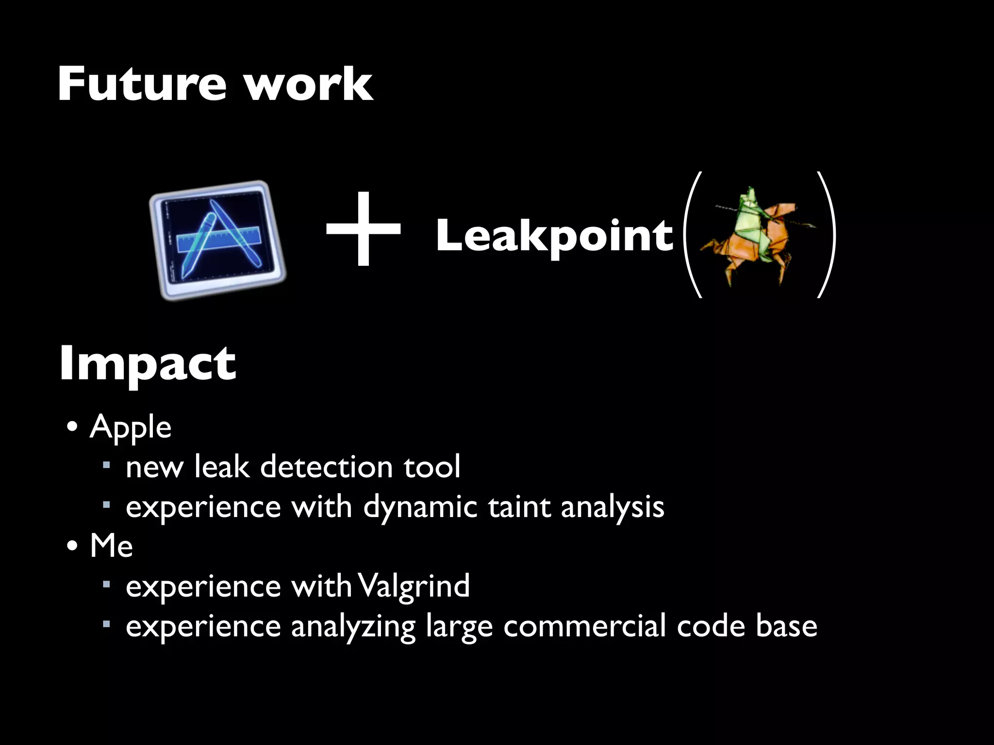 Future work
• Apple
■ new leak detection tool
■ experience with dynamic taint analysis
• Me
■ experience withValgrind
■ experience analyzing large commercial code base
Impact
+ Leakpoint
( )
 