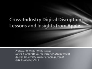 Cross-Industry Digital Disruption:Lessons and Insights from Apple Professor N. VenkatVenkatramanDavid J. McGrath Jr. Professor of ManagementBoston University School of ManagementIS829: January 2010 