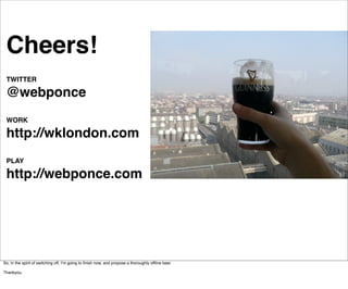 Cheers!
 TWITTER

 @webponce
 WORK

 http://wklondon.com
 PLAY

 http://webponce.com




So, in the spirit of switching off, I’m going to ﬁnish now, and propose a thoroughly ofﬂine beer.

Thankyou.
 