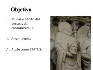 Mudar o hábito das pessoas de consumirem PC. Atrair jovens. Apple como STATUS. Objetivo 