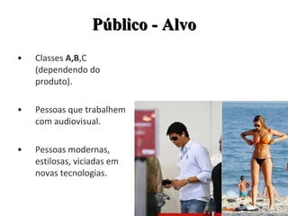 Classes  A,B ,C (dependendo do produto). Pessoas que trabalhem com audiovisual. Pessoas modernas, estilosas, viciadas em novas tecnologias. Público - Alvo 