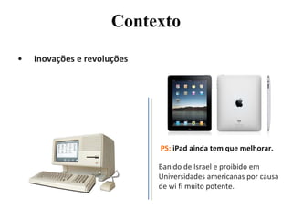 Inovações e revoluções Contexto PS:  iPad ainda tem que melhorar. Banido de Israel e proibido em Universidades americanas por causa de wi fi muito potente. 
