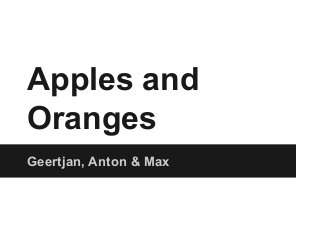 Apples and
Oranges
Geertjan, Anton & Max
 