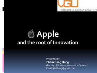 Apple
and the root of Innovation

            Presented by:
            Pham Dang Hung
            (Faculty of Business Information Systems)
            Email: phdhung@gmail.com
 