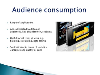 Audience consumptionRange of applicationsApps dedicated to different audiences, e.g. Businessmen, studentsUseful for all types of work e.g. building, calculating, note takingSophisticated in terms of usability , graphics and quality of apps