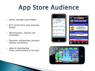 App Store Audience Adults, teenagers and childrenB/C1/C2/D and E socio economic groupsMainstreamers , Aspirers and SucceedersDiversion, relationships, personal identity, surveillanceApps for downloading music, entertainment or for work