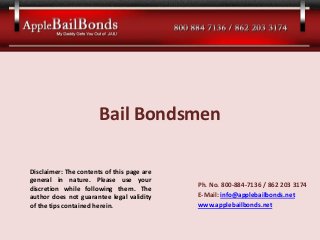 Bail Bondsmen
Ph. No. 800-884-7136 / 862 203 3174
E-Mail: info@applebailbonds.net
www.applebailbonds.net
Disclaimer: The contents of this page are
general in nature. Please use your
discretion while following them. The
author does not guarantee legal validity
of the tips contained herein.
 