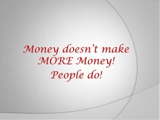 Money doesn’t make MORE Money! People do! 