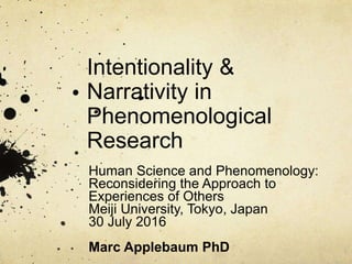 Intentionality &
Narrativity in
Phenomenological
Research
Human Science and Phenomenology:
Reconsidering the Approach to
Experiences of Others
Meiji University, Tokyo, Japan
30 July 2016
Marc Applebaum PhD
 