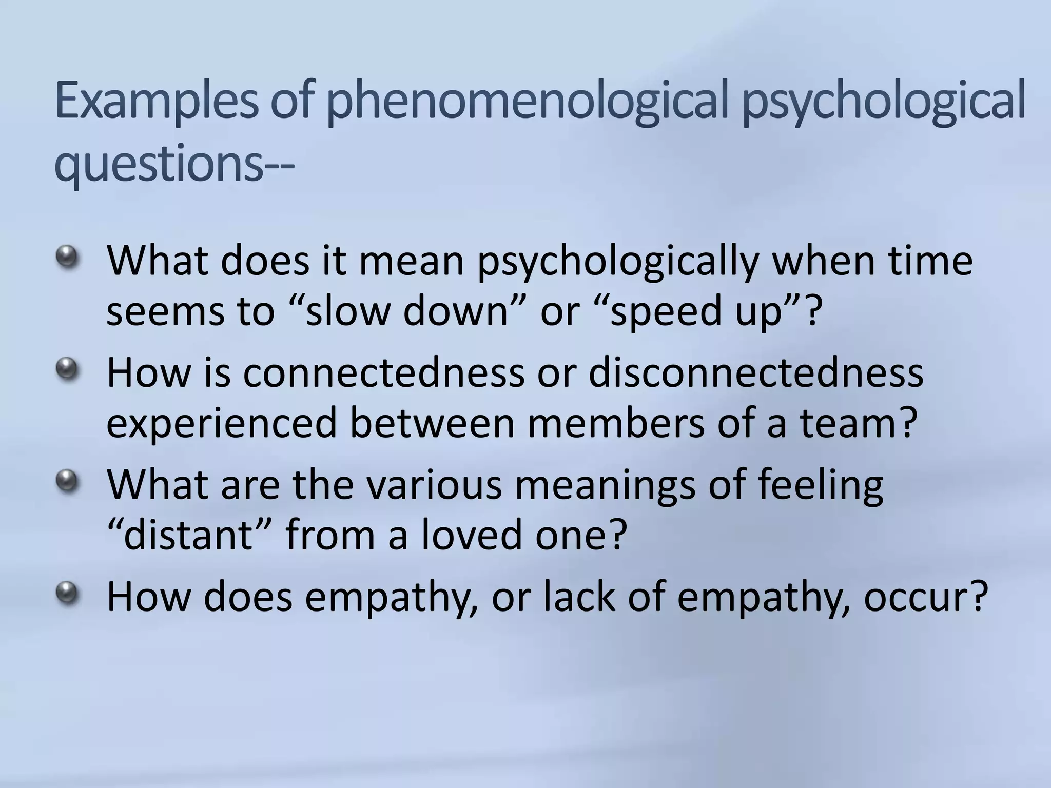 What does it mean psychologically when time
seems to “slow down” or “speed up”?
How is connectedness or disconnectedness
experienced between members of a team?
What are the various meanings of feeling
“distant” from a loved one?
How does empathy, or lack of empathy, occur?
 