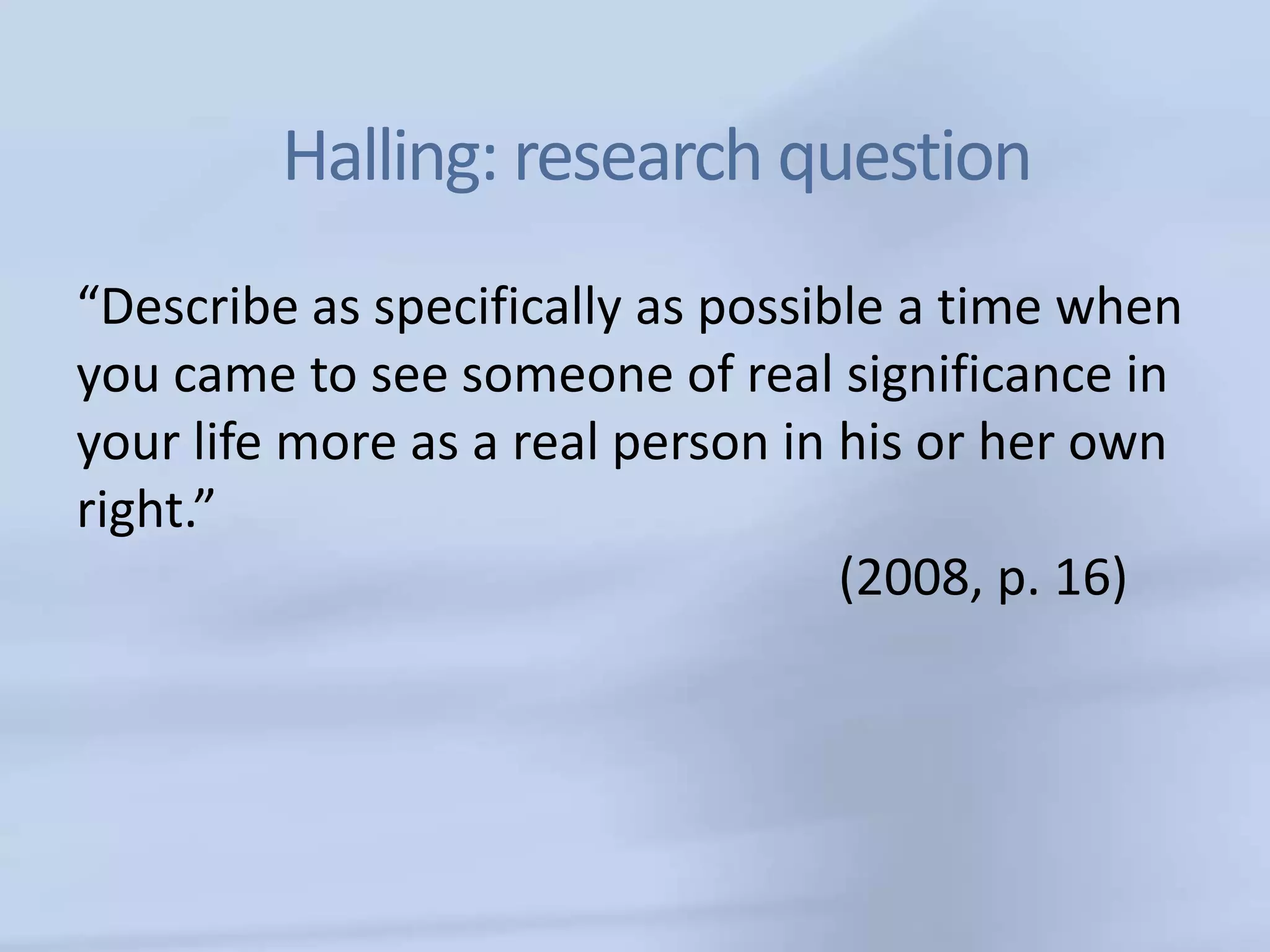Halling: research question
“Describe as specifically as possible a time when
you came to see someone of real significance in
your life more as a real person in his or her own
right.”
                                   (2008, p. 16)
 