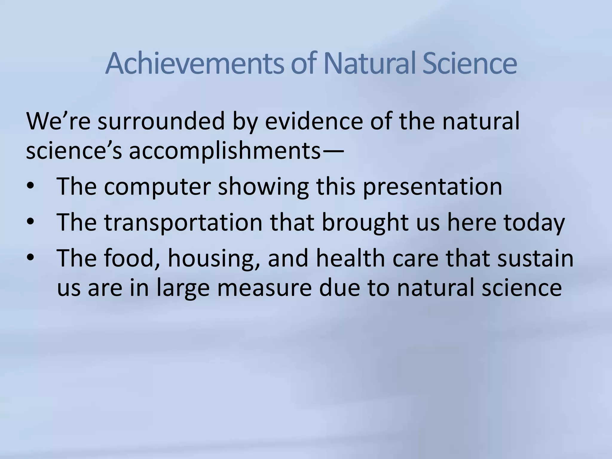 Achievements of Natural Science
We’re surrounded by evidence of the natural
science’s accomplishments—
• The computer showing this presentation
• The transportation that brought us here today
• The food, housing, and health care that sustain
   us are in large measure due to natural science
 