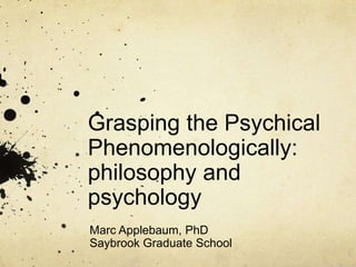 Grasping the Psychical
Phenomenologically:
philosophy and
psychology
Marc Applebaum, PhD
Saybrook Graduate School
 