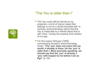 “The You is older than I”
 This You could still be framed as my
projection, a kind of interior object that
belongs to me ...