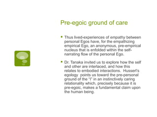 Pre-egoic ground of care
 Thus lived-experiences of empathy between
personal Egos have, for the empathizing
empirical Ego...