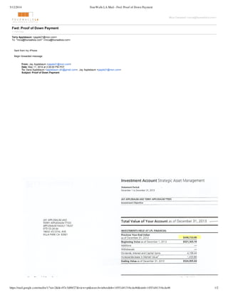 5/12/2014 FourWalls LA Mail - Fwd: Proof of Down Payment
https://mail.google.com/mail/u/1/?ui=2&ik=87e3d8bf27&view=pt&search=inbox&th=145f1d41316cda46&siml=145f1d41316cda46 1/2
Mica  Campbell  <mica@fourwallsla.com>
Fwd:  Proof  of  Down  Payment
1  message
Terry  Applebaum  <japple21@msn.com>
To:  "mica@fourwallsla.com"  <mica@fourwallsla.com>
Sent  from  my  iPhone
Begin  forwarded  message:
From:  Jay  Applebaum  <japple21@msn.com>
Date:  May  11,  2014  at  2:29:00  PM  PDT
To:  Dana  Applebaum  <applebaum.dm@gmail.com>,  Jay  Applebaum  <japple21@msn.com>
Subject:  Proof  of  Down  Payment
 