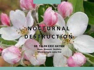 N O C T U R N A L
D E S T R U C T I O N
DR. TALON ERIC HAYNIE
Apple Blossom Dentistry
Were patients come first
 