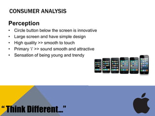 CONSUMER ANALYSIS
Perception
• Circle button below the screen is innovative
• Large screen and have simple design
• High quality >> smooth to touch
• Primary „i‟ >> sound smooth and attractive
• Sensation of being young and trendy
“ Think Different…”
 