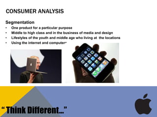 CONSUMER ANALYSIS
Segmentation
• One product for a particular purpose
• Middle to high class and in the business of media and design
• Lifestyles of the youth and middle age who living at the locations
• Using the internet and computers
“ Think Different…”
 