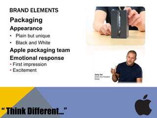 BRAND ELEMENTS
Packaging
Appearance
• Plain but unique
• Black and White
Apple packaging team
Emotional response
• First impression
• Excitement
“ Think Different…”
 