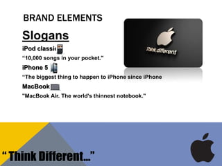 BRAND ELEMENTS
Slogans
iPod classic
“10,000 songs in your pocket."
iPhone 5
“The biggest thing to happen to iPhone since iPhone
MacBook
"MacBook Air. The world's thinnest notebook."
“ Think Different…”
 
