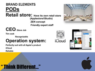 PODs
Retail store: Have its own retail store
(Applestore/iStudio)
ZEN concept
Friendly expert staff
CEO: Steve Job
Tim cook
Recognizable
Operation system:
Perfectly suit with all Apple’s product
iCloud
Reliable
BRAND ELEMENTS
“ Think Different…”
 