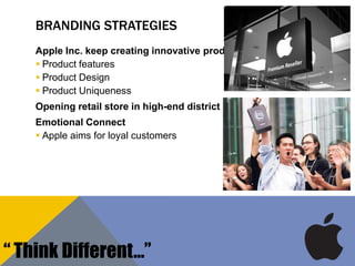 BRANDING STRATEGIES
Apple Inc. keep creating innovative product
 Product features
 Product Design
 Product Uniqueness
Opening retail store in high-end district
Emotional Connect
 Apple aims for loyal customers
“ Think Different…”
 