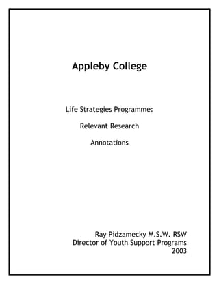 Appleby College



Life Strategies Programme:

    Relevant Research

       Annotations




         Ray Pidzamecky M.S.W. RSW
  Director of Youth Support Programs
                                2003
 