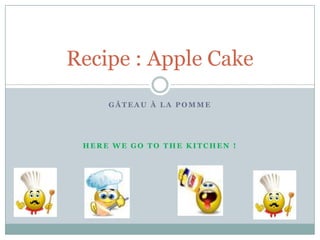 Recipe : Apple Cake
     GÂTEAU À LA POMME




 HERE WE GO TO THE KITCHEN !
 