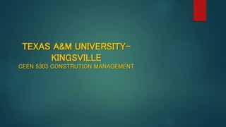 TEXAS A&M UNIVERSITY-
KINGSVILLE
CEEN 5303 CONSTRUTION MANAGEMENT
 