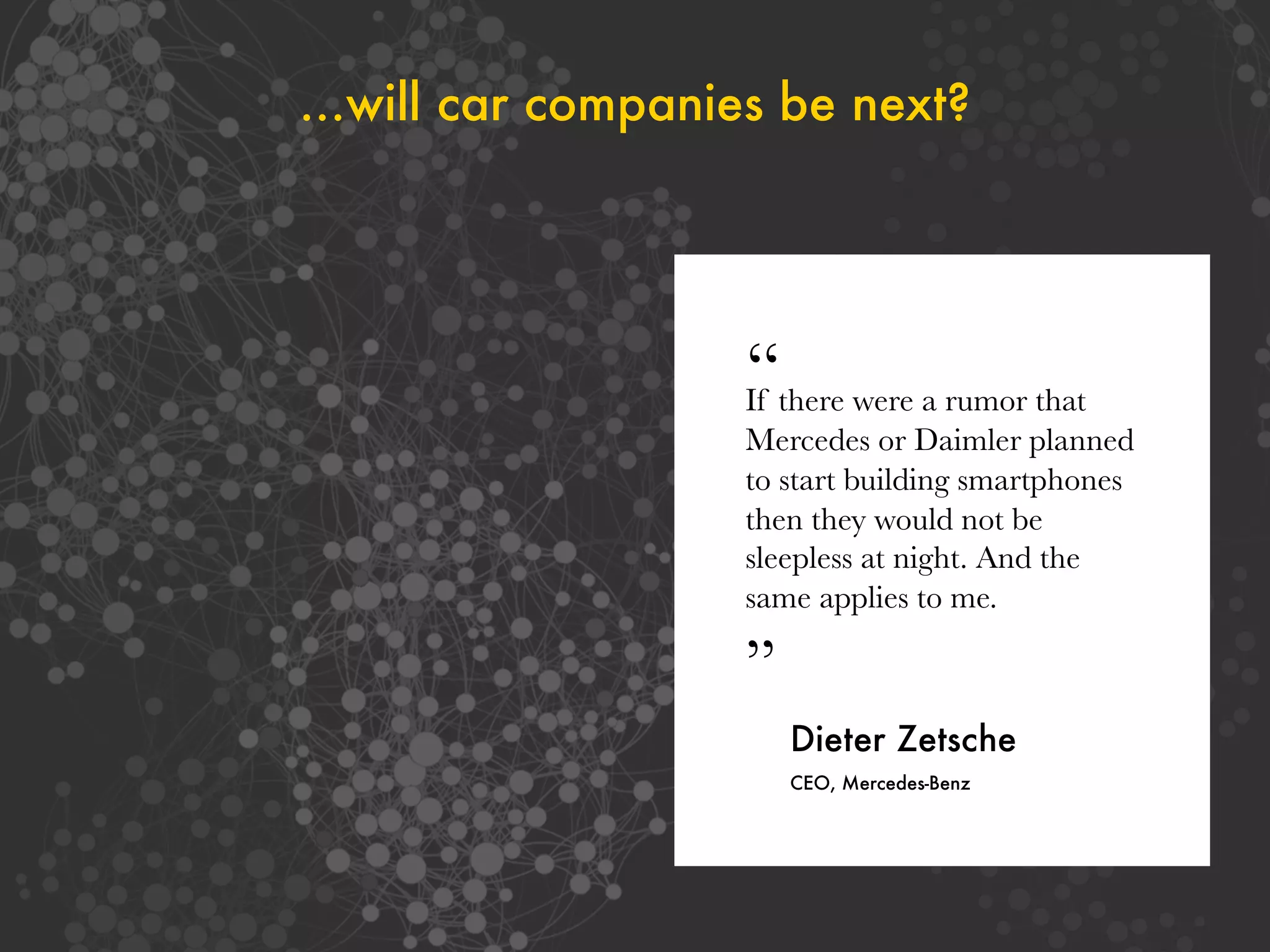 …will car companies be next?
“If there were a rumor that
Mercedes or Daimler planned
to start building smartphones
then they would not be
sleepless at night. And the
same applies to me.
”
Dieter Zetsche
CEO, Mercedes-Benz
 
