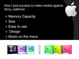 How I pod success to make market against 
Sony, walkman 
 Memory Capacity 
 Size 
 Ease to use 
 Design 
 Music on the move 
 