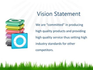 Vision Statement
We are “committed” in producing
high quality products and providing
high quality service thus setting high
industry standards for other
competitors.
 