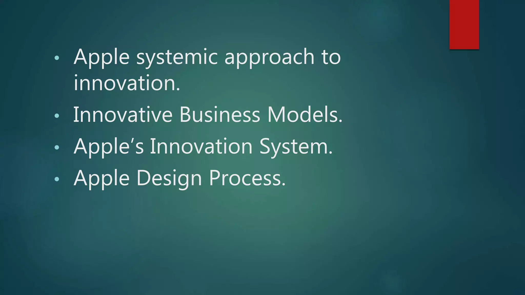• Apple systemic approach to
innovation.
• Innovative Business Models.
• Apple’s Innovation System.
• Apple Design Process.