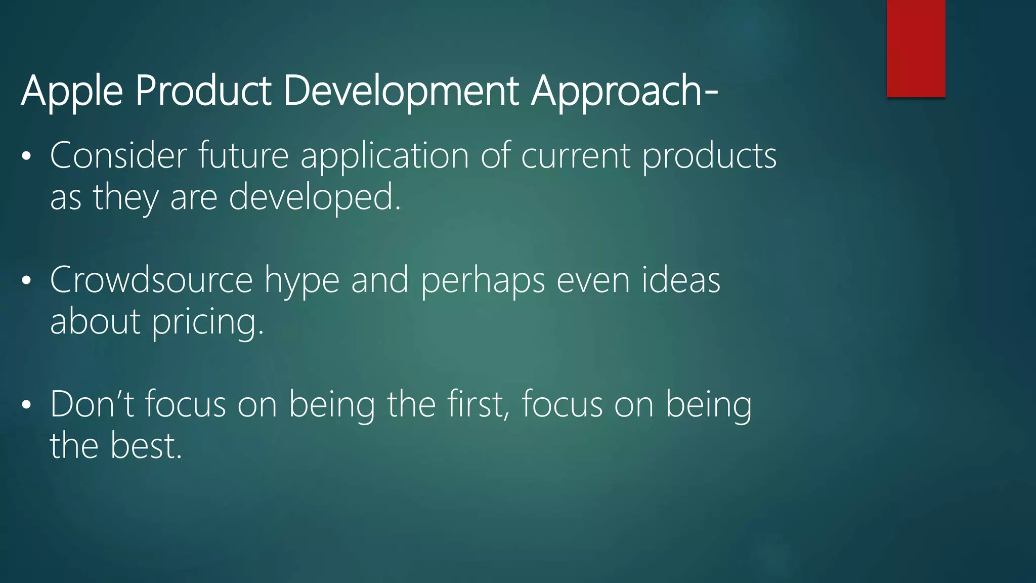 Apple Product Development Approach-
• Consider future application of current products
as they are developed.
• Crowdsource hype and perhaps even ideas
about pricing.
• Don’t focus on being the first, focus on being
the best.