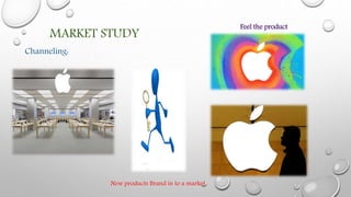 MARKET STUDY
Channeling:
Feel the product
New products Brand in to a market
 