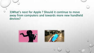 3)What’s next for Apple ? Should it continue to move
away from computers and towards more new handheld
devices?
 