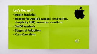 Let’s Recap!!!
• Apple Statistics
• Reason for Apple’s success- Innovation,
simplicity, USP, consumer emotions
• SWOT Analysis
• Stages of Adoption
• Case Questions
 