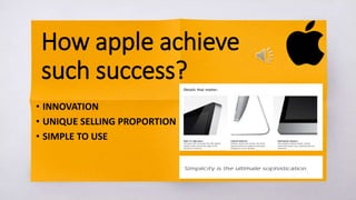 How apple achieve
such success?
• INNOVATION
• UNIQUE SELLING PROPORTION
• SIMPLE TO USE
 
