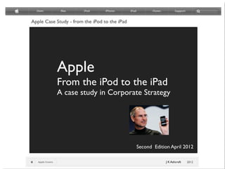 Apple
From the iPod to the iPad
A case study in Corporate Strategy




                       Second Edition April 2012

                                   J K Ashcroft
 