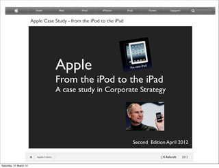 Apple
                        From the iPod to the iPad
                        A case study in Corporate Strategy




                                               Second Edition April 2012

                                                           J K Ashcroft

Saturday, 31 March 12
 