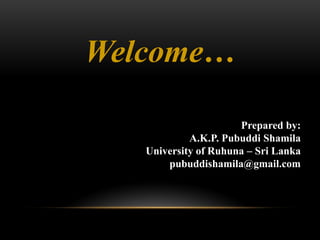 Welcome…
Prepared by:
A.K.P. Pubuddi Shamila
University of Ruhuna – Sri Lanka
pubuddishamila@gmail.com
 