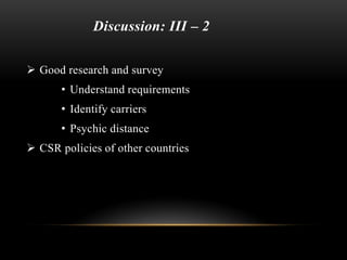 Discussion: III – 2
 Good research and survey
• Understand requirements
• Identify carriers
• Psychic distance
 CSR policies of other countries
 