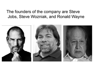 The founders of the company are Steve
Jobs, Steve Wozniak, and Ronald Wayne
 